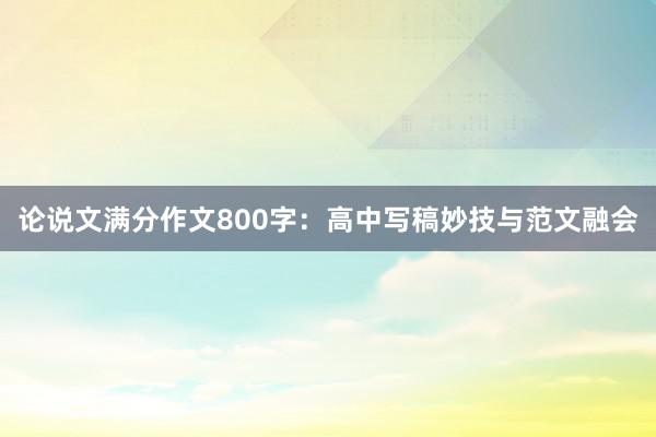 论说文满分作文800字:高中写稿妙技与范文融会